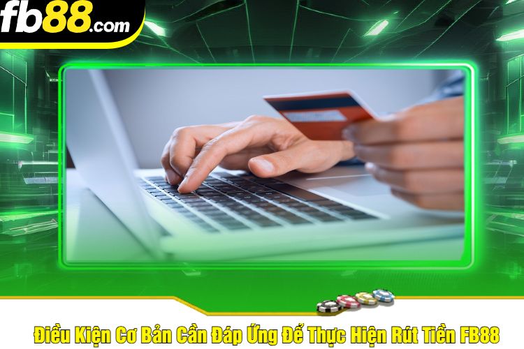 Điều Kiện Cơ Bản Cần Đáp Ứng Để Thực Hiện Rút Tiền FB88