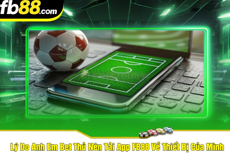 Lý Do Anh Em Bet Thủ Nên Tải App FB88 Về Thiết Bị Của Mình